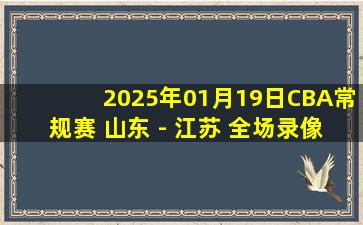 2025年01月19日CBA常规赛 山东 - 江苏 全场录像